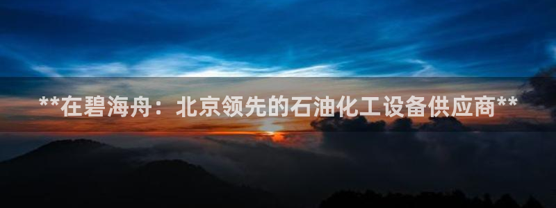 天辰平台会员多少钱一个：**在碧海舟：北京领先的石