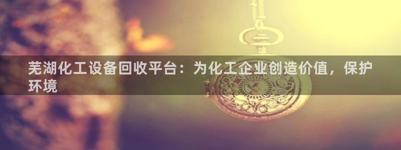 天辰平台 注册你的专属平台入口在哪：芜湖化工设备回