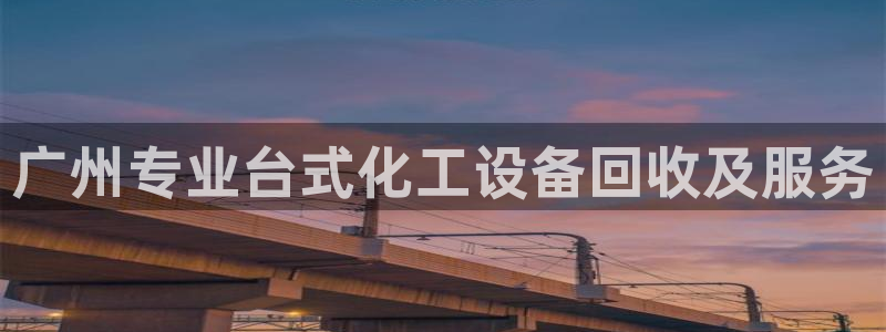 天辰平台用户注册在哪里：广州专业台式化工设备回收及服务