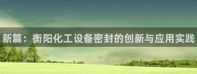 天辰平台深7O777：新篇：衡阳化工设备密封的创新