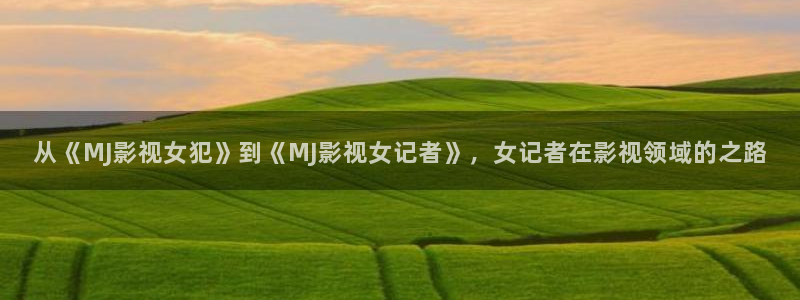 四虎四库影院：从《MJ影视女犯》到《MJ影视女记者》，女记者在影视领域的之路