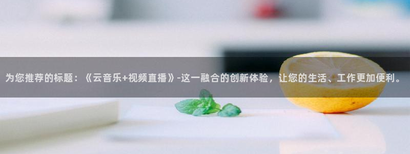 四库影院小说：为您推荐的标题：《云音乐+视频直播》-这一融合的创新体验，让您的生活、工作更加便利。