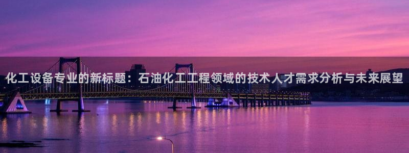 天辰信息网登录：化工设备专业的新标题：石油化工工程